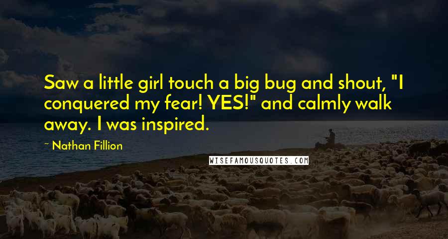 Nathan Fillion Quotes: Saw a little girl touch a big bug and shout, "I conquered my fear! YES!" and calmly walk away. I was inspired.