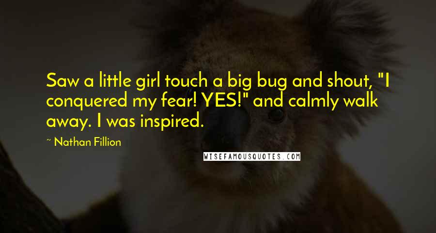 Nathan Fillion Quotes: Saw a little girl touch a big bug and shout, "I conquered my fear! YES!" and calmly walk away. I was inspired.