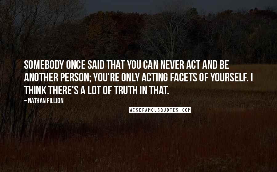 Nathan Fillion Quotes: Somebody once said that you can never act and be another person; you're only acting facets of yourself. I think there's a lot of truth in that.