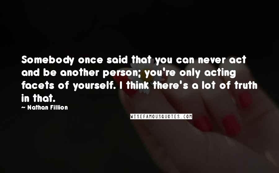 Nathan Fillion Quotes: Somebody once said that you can never act and be another person; you're only acting facets of yourself. I think there's a lot of truth in that.