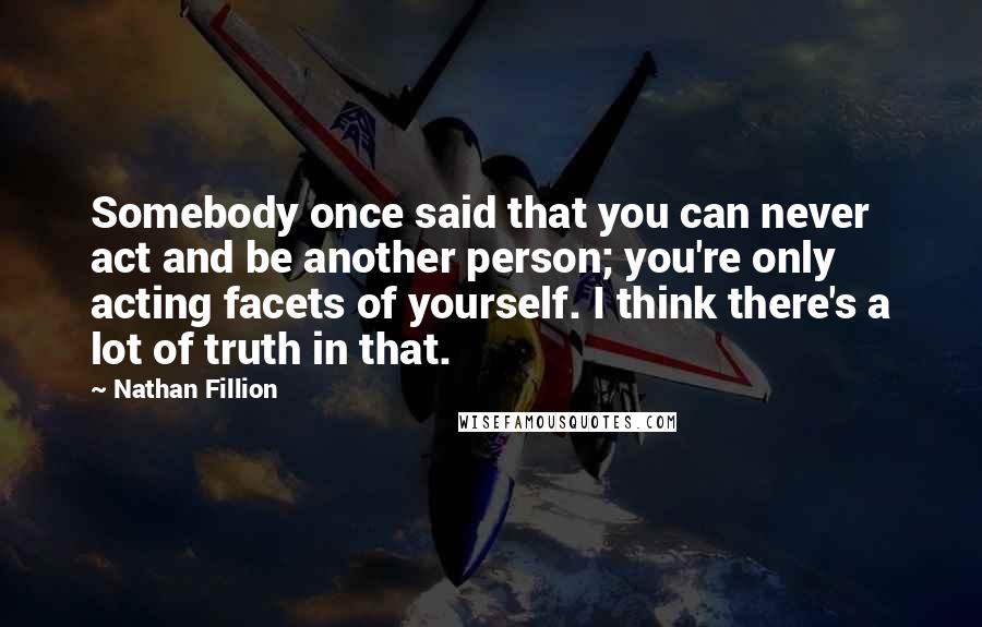 Nathan Fillion Quotes: Somebody once said that you can never act and be another person; you're only acting facets of yourself. I think there's a lot of truth in that.