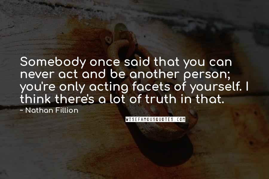 Nathan Fillion Quotes: Somebody once said that you can never act and be another person; you're only acting facets of yourself. I think there's a lot of truth in that.