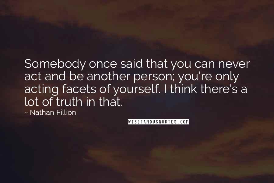 Nathan Fillion Quotes: Somebody once said that you can never act and be another person; you're only acting facets of yourself. I think there's a lot of truth in that.