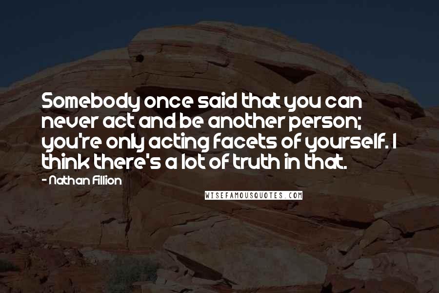 Nathan Fillion Quotes: Somebody once said that you can never act and be another person; you're only acting facets of yourself. I think there's a lot of truth in that.