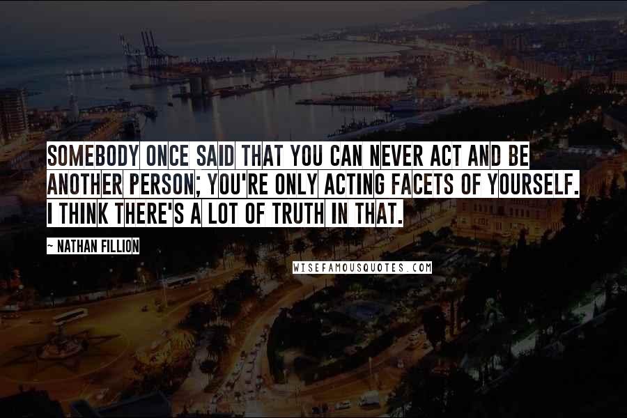 Nathan Fillion Quotes: Somebody once said that you can never act and be another person; you're only acting facets of yourself. I think there's a lot of truth in that.