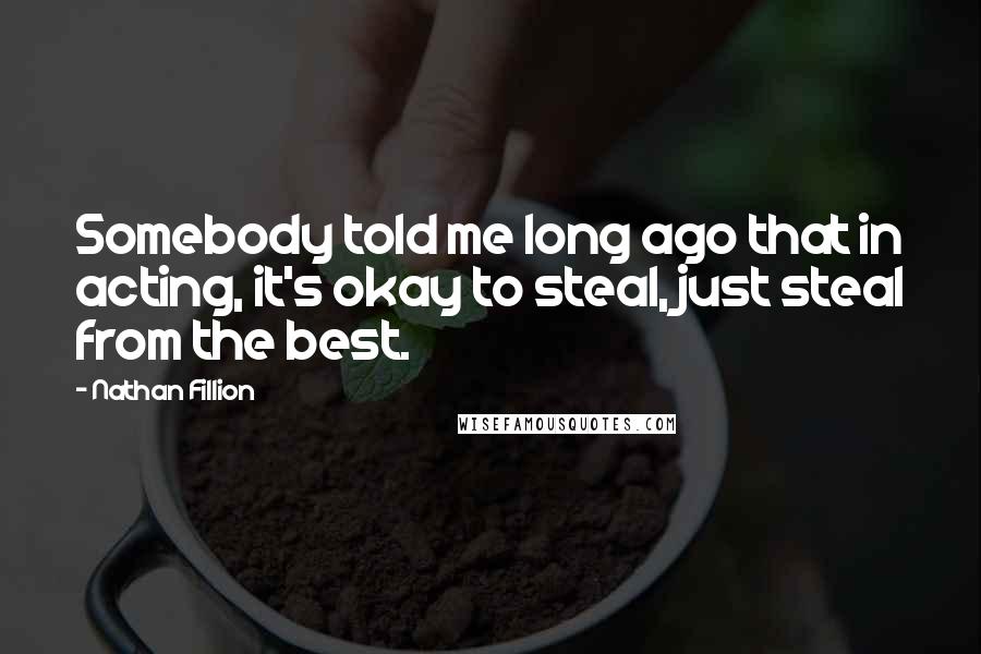 Nathan Fillion Quotes: Somebody told me long ago that in acting, it's okay to steal, just steal from the best.