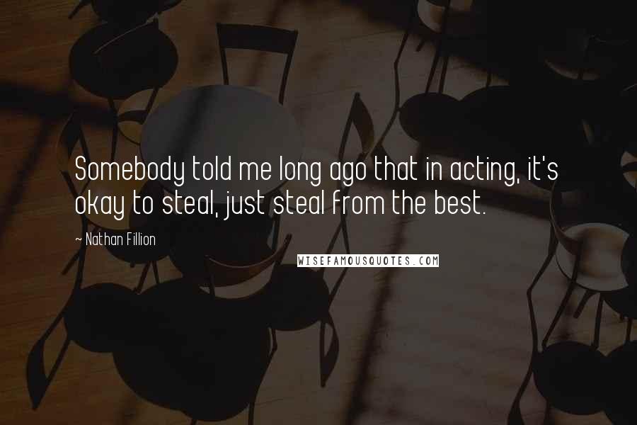 Nathan Fillion Quotes: Somebody told me long ago that in acting, it's okay to steal, just steal from the best.