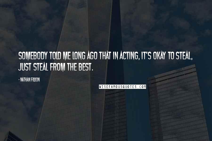 Nathan Fillion Quotes: Somebody told me long ago that in acting, it's okay to steal, just steal from the best.