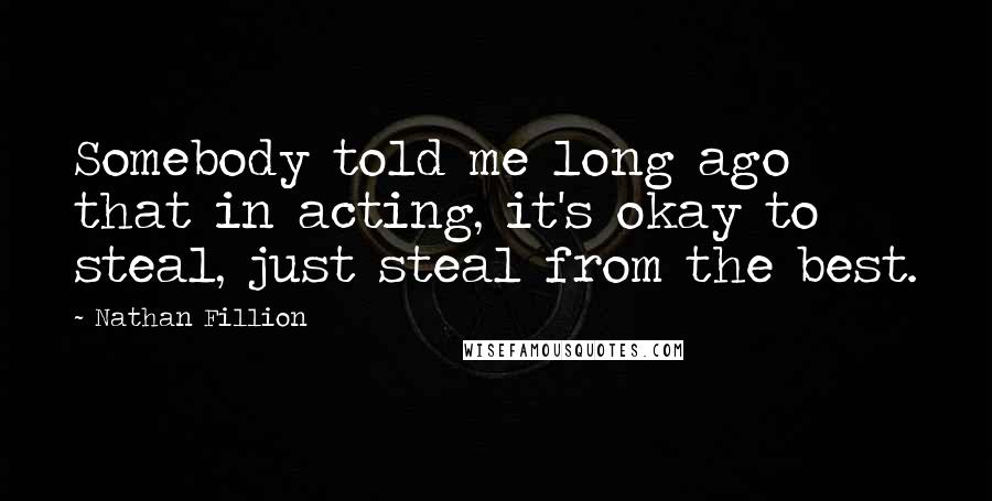 Nathan Fillion Quotes: Somebody told me long ago that in acting, it's okay to steal, just steal from the best.