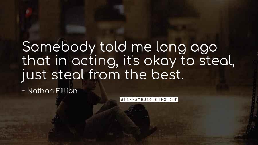 Nathan Fillion Quotes: Somebody told me long ago that in acting, it's okay to steal, just steal from the best.