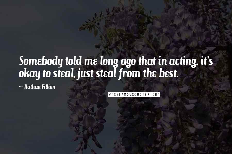 Nathan Fillion Quotes: Somebody told me long ago that in acting, it's okay to steal, just steal from the best.