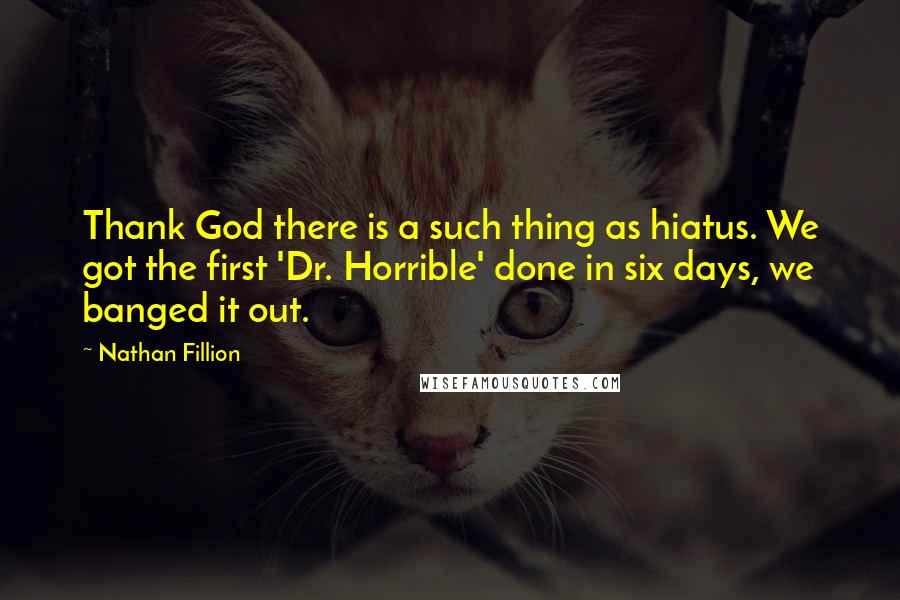 Nathan Fillion Quotes: Thank God there is a such thing as hiatus. We got the first 'Dr. Horrible' done in six days, we banged it out.