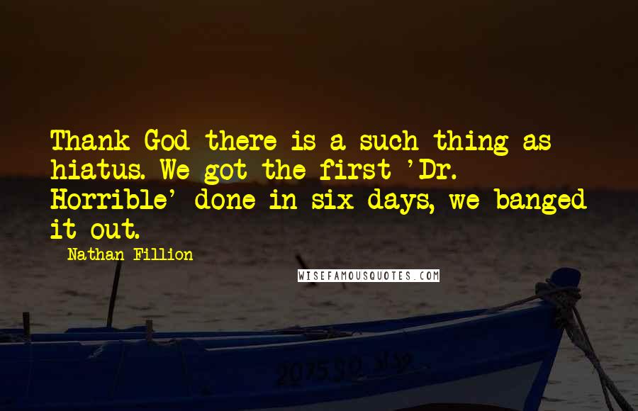 Nathan Fillion Quotes: Thank God there is a such thing as hiatus. We got the first 'Dr. Horrible' done in six days, we banged it out.