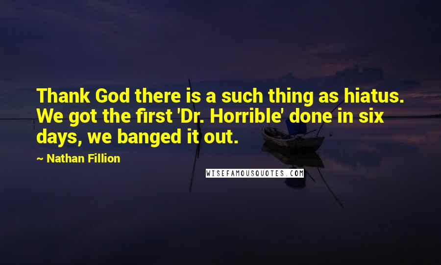 Nathan Fillion Quotes: Thank God there is a such thing as hiatus. We got the first 'Dr. Horrible' done in six days, we banged it out.