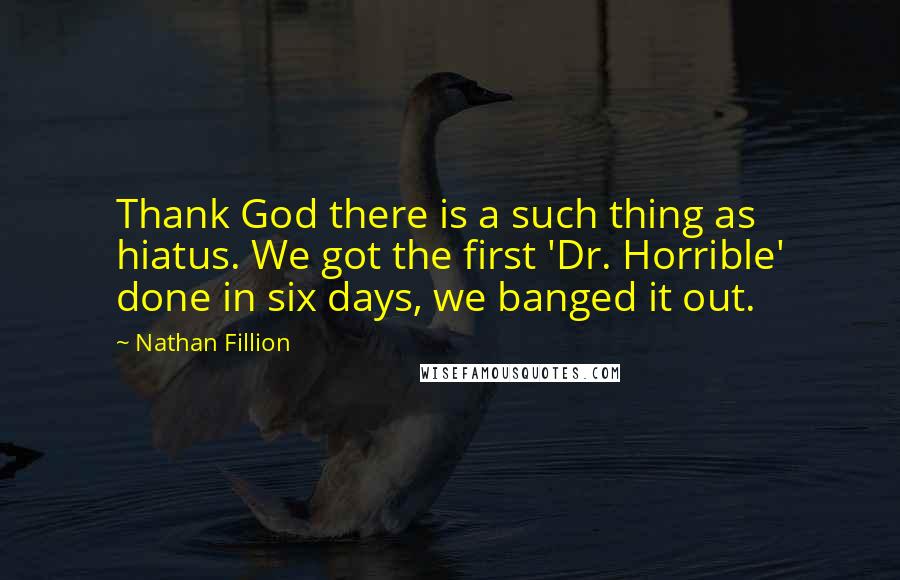 Nathan Fillion Quotes: Thank God there is a such thing as hiatus. We got the first 'Dr. Horrible' done in six days, we banged it out.