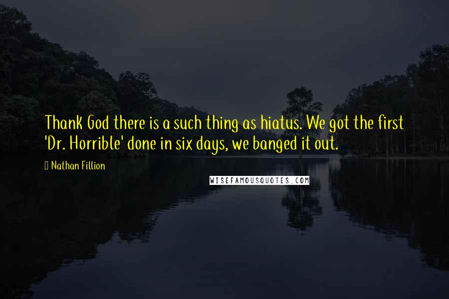 Nathan Fillion Quotes: Thank God there is a such thing as hiatus. We got the first 'Dr. Horrible' done in six days, we banged it out.