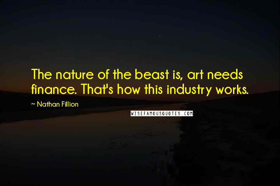 Nathan Fillion Quotes: The nature of the beast is, art needs finance. That's how this industry works.