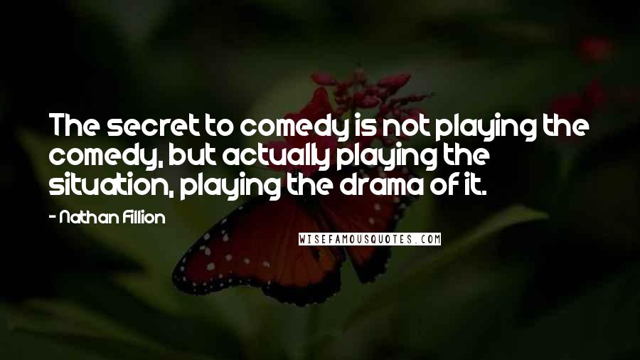 Nathan Fillion Quotes: The secret to comedy is not playing the comedy, but actually playing the situation, playing the drama of it.