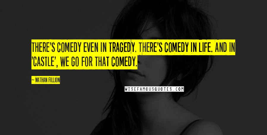 Nathan Fillion Quotes: There's comedy even in tragedy. There's comedy in life. And in 'Castle', we go for that comedy.