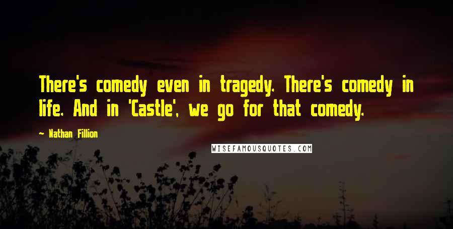 Nathan Fillion Quotes: There's comedy even in tragedy. There's comedy in life. And in 'Castle', we go for that comedy.