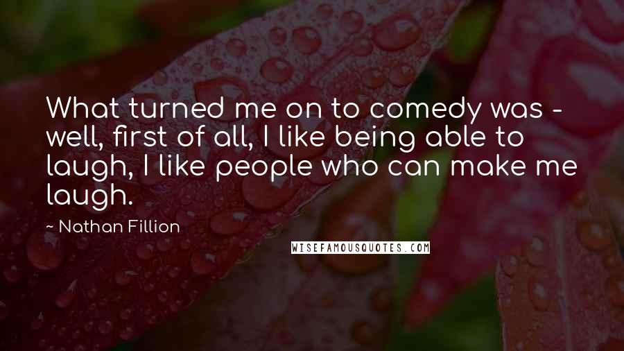 Nathan Fillion Quotes: What turned me on to comedy was - well, first of all, I like being able to laugh, I like people who can make me laugh.