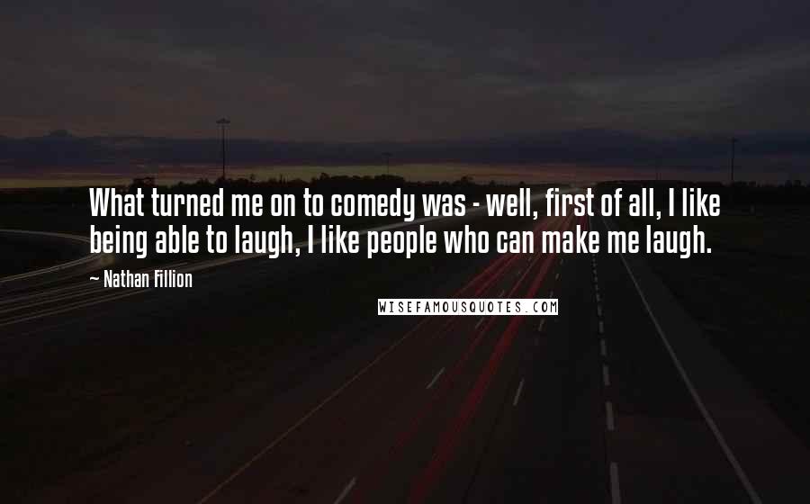 Nathan Fillion Quotes: What turned me on to comedy was - well, first of all, I like being able to laugh, I like people who can make me laugh.