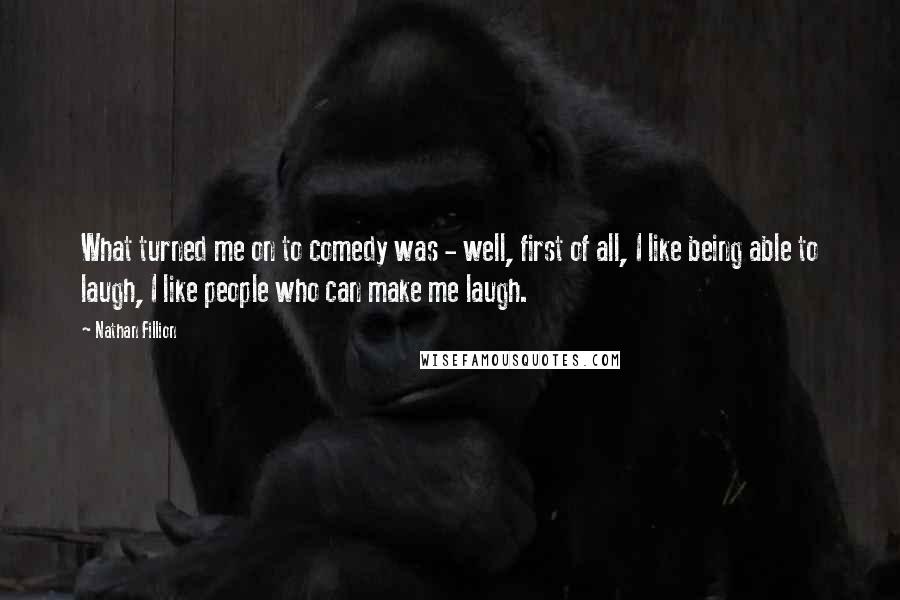 Nathan Fillion Quotes: What turned me on to comedy was - well, first of all, I like being able to laugh, I like people who can make me laugh.