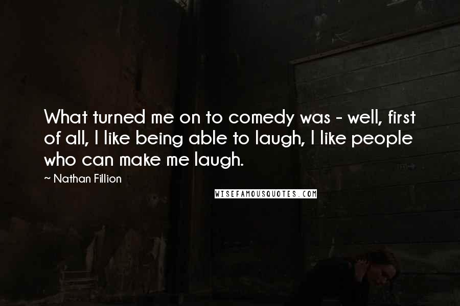 Nathan Fillion Quotes: What turned me on to comedy was - well, first of all, I like being able to laugh, I like people who can make me laugh.