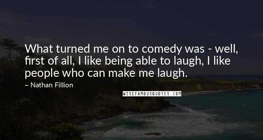 Nathan Fillion Quotes: What turned me on to comedy was - well, first of all, I like being able to laugh, I like people who can make me laugh.