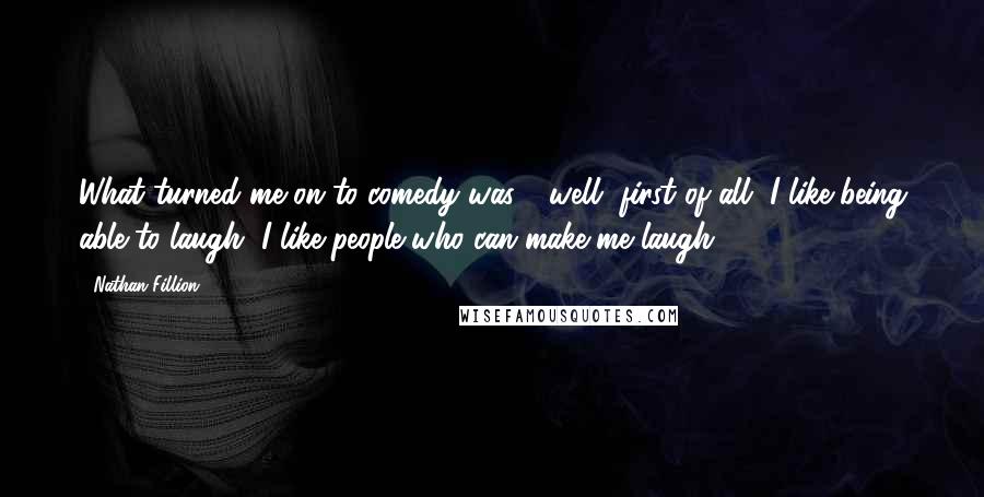 Nathan Fillion Quotes: What turned me on to comedy was - well, first of all, I like being able to laugh, I like people who can make me laugh.