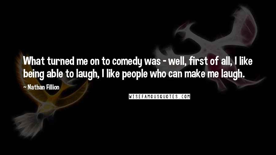 Nathan Fillion Quotes: What turned me on to comedy was - well, first of all, I like being able to laugh, I like people who can make me laugh.