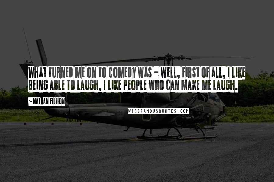 Nathan Fillion Quotes: What turned me on to comedy was - well, first of all, I like being able to laugh, I like people who can make me laugh.