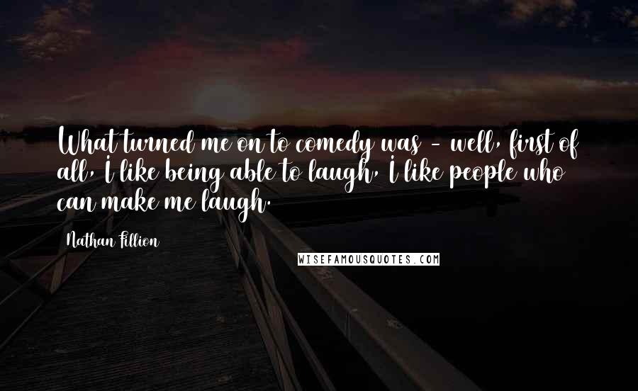 Nathan Fillion Quotes: What turned me on to comedy was - well, first of all, I like being able to laugh, I like people who can make me laugh.