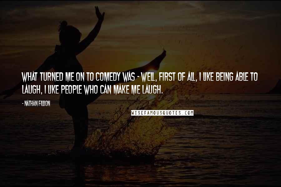 Nathan Fillion Quotes: What turned me on to comedy was - well, first of all, I like being able to laugh, I like people who can make me laugh.