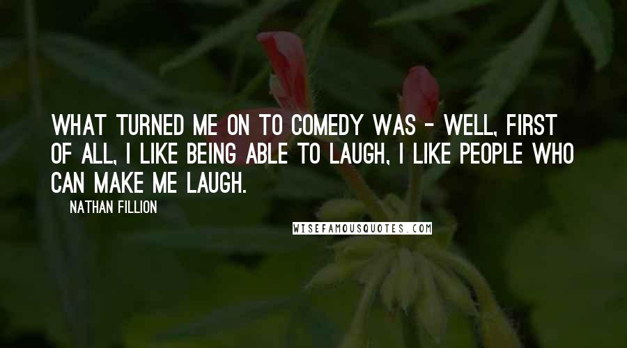 Nathan Fillion Quotes: What turned me on to comedy was - well, first of all, I like being able to laugh, I like people who can make me laugh.