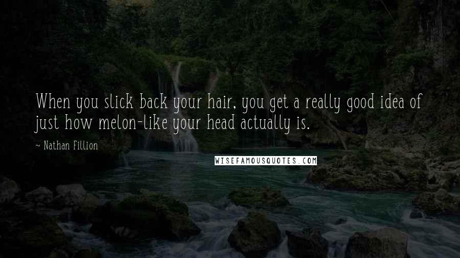 Nathan Fillion Quotes: When you slick back your hair, you get a really good idea of just how melon-like your head actually is.