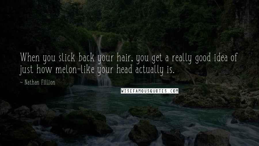 Nathan Fillion Quotes: When you slick back your hair, you get a really good idea of just how melon-like your head actually is.