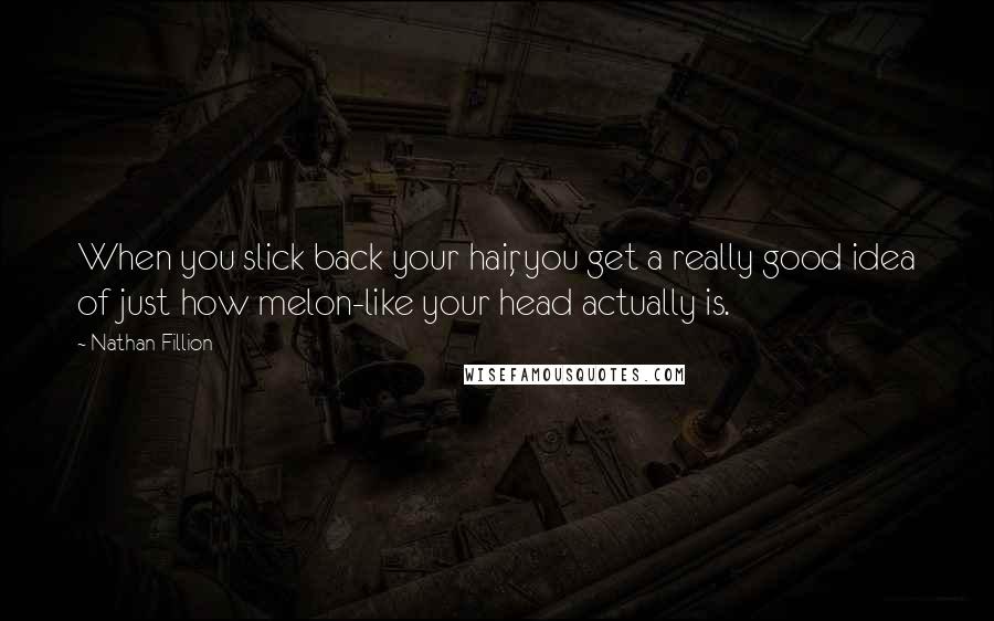 Nathan Fillion Quotes: When you slick back your hair, you get a really good idea of just how melon-like your head actually is.