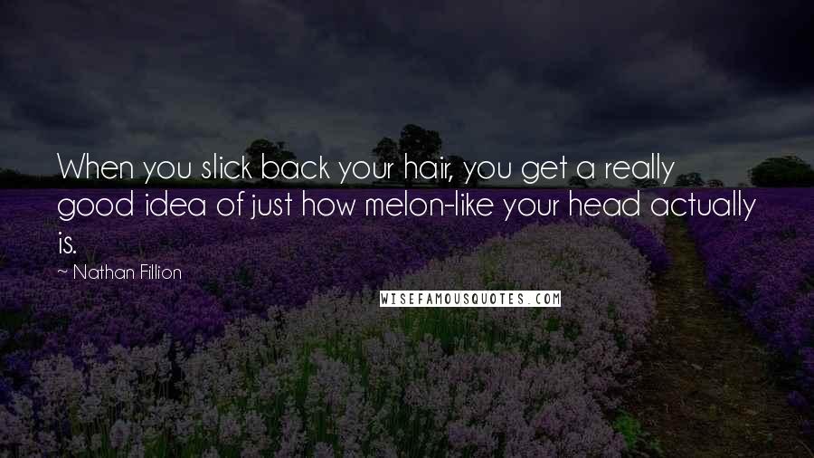Nathan Fillion Quotes: When you slick back your hair, you get a really good idea of just how melon-like your head actually is.