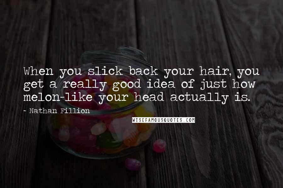 Nathan Fillion Quotes: When you slick back your hair, you get a really good idea of just how melon-like your head actually is.
