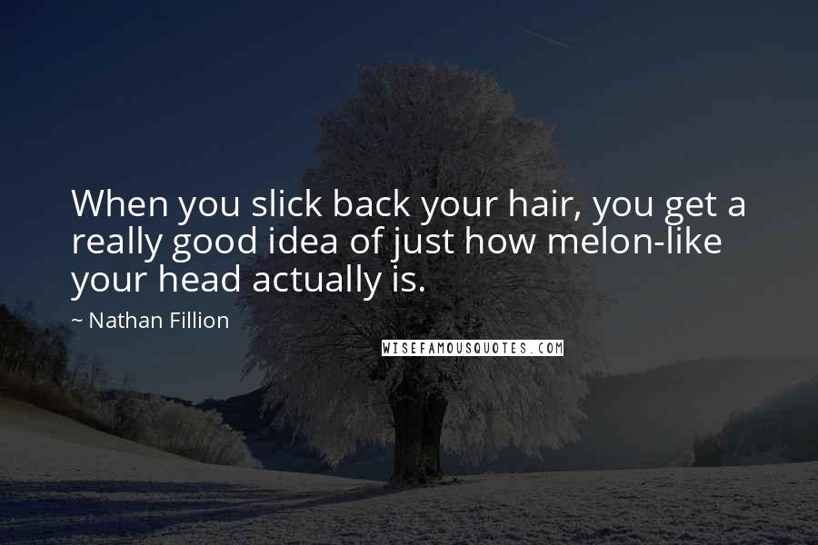 Nathan Fillion Quotes: When you slick back your hair, you get a really good idea of just how melon-like your head actually is.