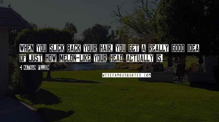 Nathan Fillion Quotes: When you slick back your hair, you get a really good idea of just how melon-like your head actually is.