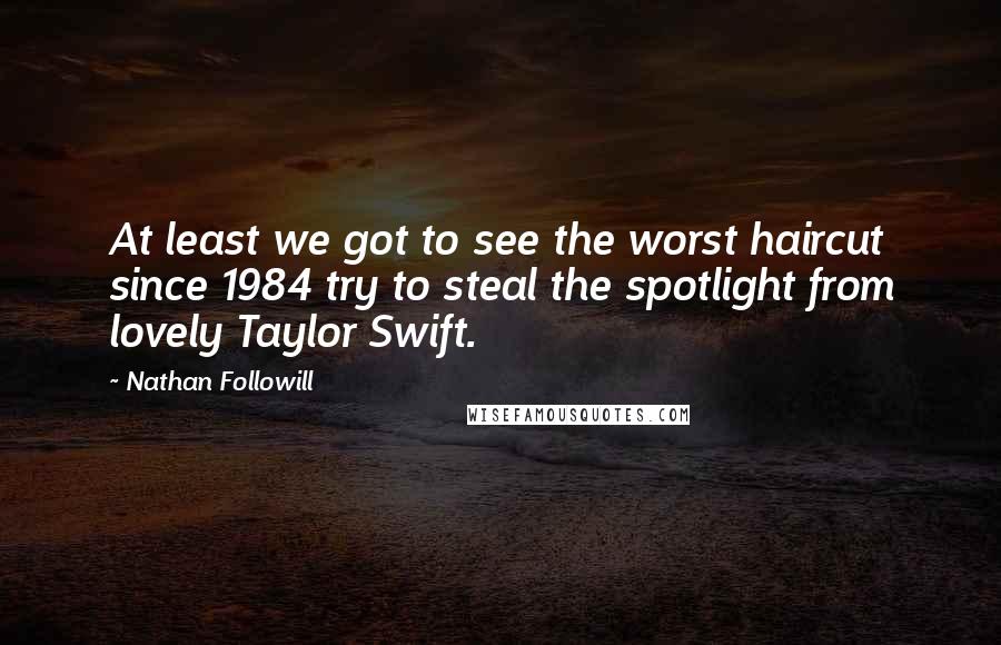 Nathan Followill Quotes: At least we got to see the worst haircut since 1984 try to steal the spotlight from lovely Taylor Swift.
