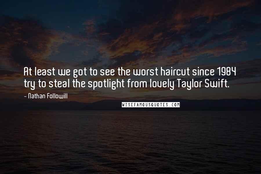 Nathan Followill Quotes: At least we got to see the worst haircut since 1984 try to steal the spotlight from lovely Taylor Swift.