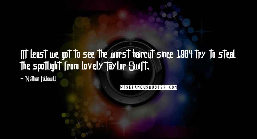 Nathan Followill Quotes: At least we got to see the worst haircut since 1984 try to steal the spotlight from lovely Taylor Swift.