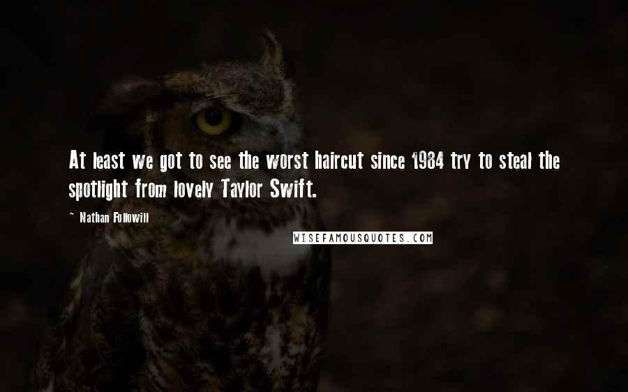 Nathan Followill Quotes: At least we got to see the worst haircut since 1984 try to steal the spotlight from lovely Taylor Swift.