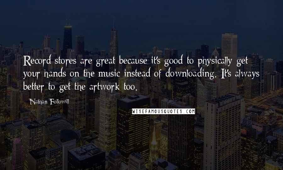 Nathan Followill Quotes: Record stores are great because it's good to physically get your hands on the music instead of downloading. It's always better to get the artwork too.