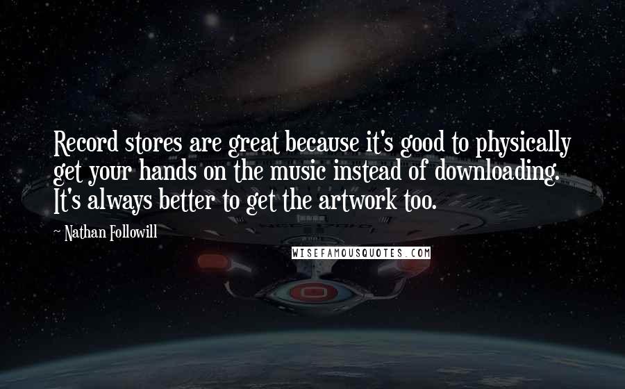 Nathan Followill Quotes: Record stores are great because it's good to physically get your hands on the music instead of downloading. It's always better to get the artwork too.