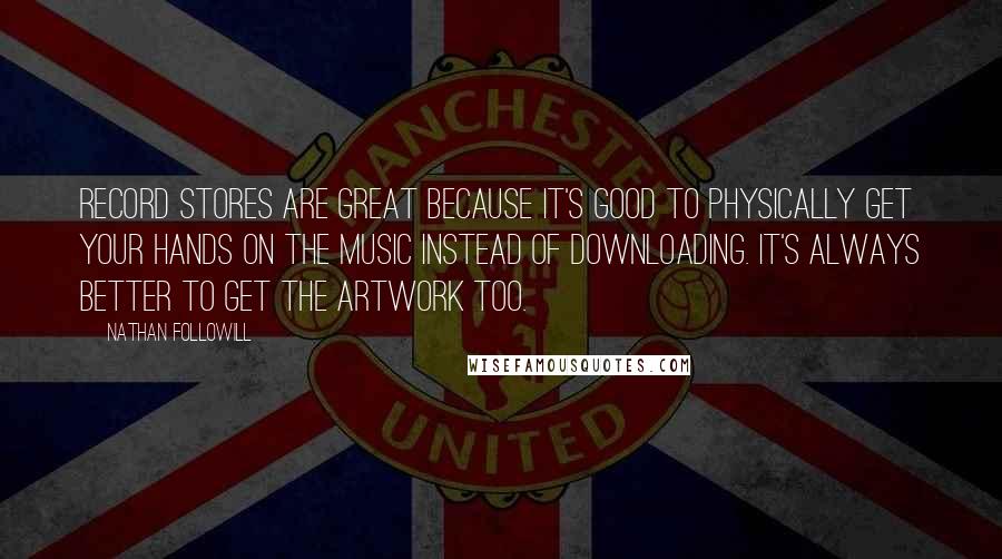 Nathan Followill Quotes: Record stores are great because it's good to physically get your hands on the music instead of downloading. It's always better to get the artwork too.