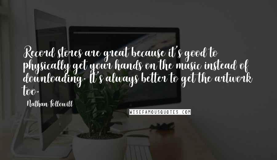 Nathan Followill Quotes: Record stores are great because it's good to physically get your hands on the music instead of downloading. It's always better to get the artwork too.